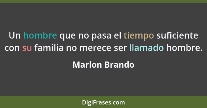 Un hombre que no pasa el tiempo suficiente con su familia no merece ser llamado hombre.... - Marlon Brando