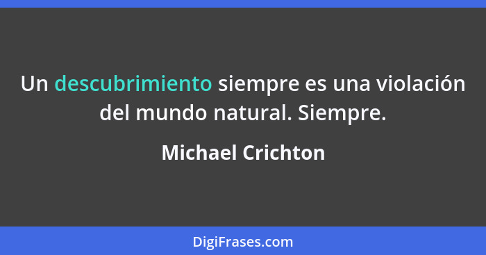 Un descubrimiento siempre es una violación del mundo natural. Siempre.... - Michael Crichton