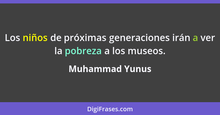 Los niños de próximas generaciones irán a ver la pobreza a los museos.... - Muhammad Yunus
