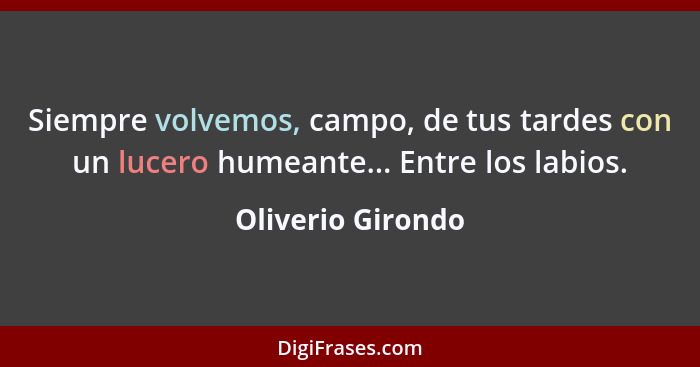 Siempre volvemos, campo, de tus tardes con un lucero humeante... Entre los labios.... - Oliverio Girondo