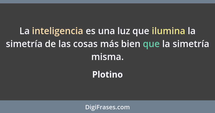 La inteligencia es una luz que ilumina la simetría de las cosas más bien que la simetría misma.... - Plotino