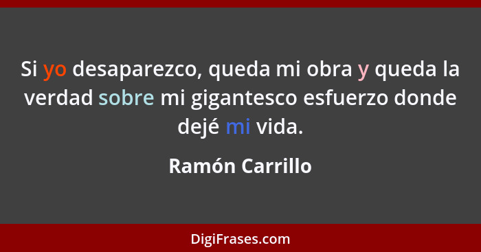 Si yo desaparezco, queda mi obra y queda la verdad sobre mi gigantesco esfuerzo donde dejé mi vida.... - Ramón Carrillo