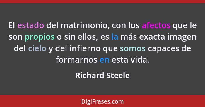 El estado del matrimonio, con los afectos que le son propios o sin ellos, es la más exacta imagen del cielo y del infierno que somos... - Richard Steele