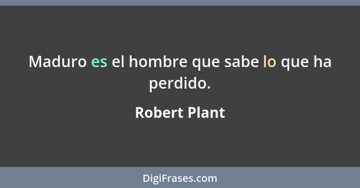 Maduro es el hombre que sabe lo que ha perdido.... - Robert Plant