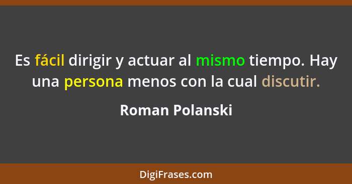 Es fácil dirigir y actuar al mismo tiempo. Hay una persona menos con la cual discutir.... - Roman Polanski