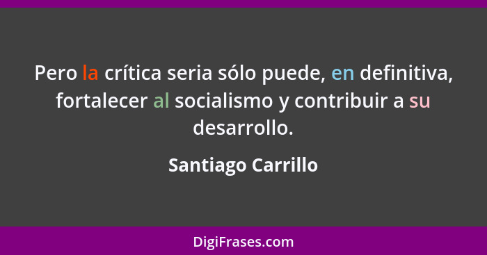 Pero la crítica seria sólo puede, en definitiva, fortalecer al socialismo y contribuir a su desarrollo.... - Santiago Carrillo