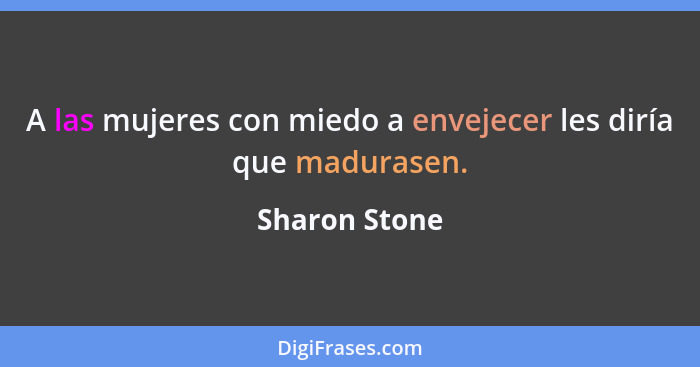 A las mujeres con miedo a envejecer les diría que madurasen.... - Sharon Stone