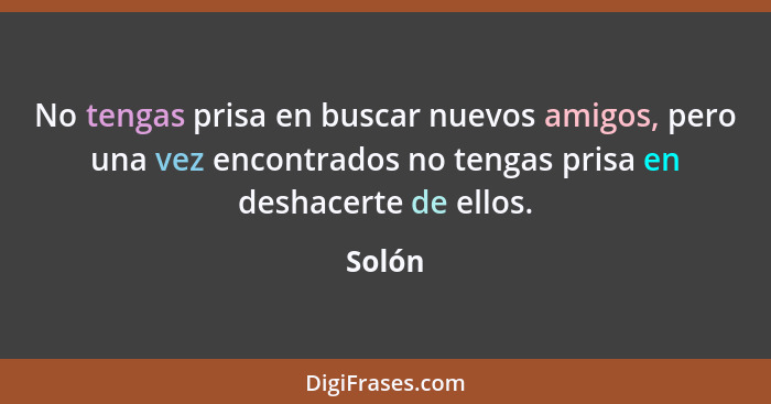 No tengas prisa en buscar nuevos amigos, pero una vez encontrados no tengas prisa en deshacerte de ellos.... - Solón