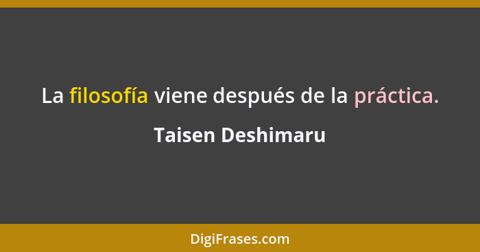 La filosofía viene después de la práctica.... - Taisen Deshimaru