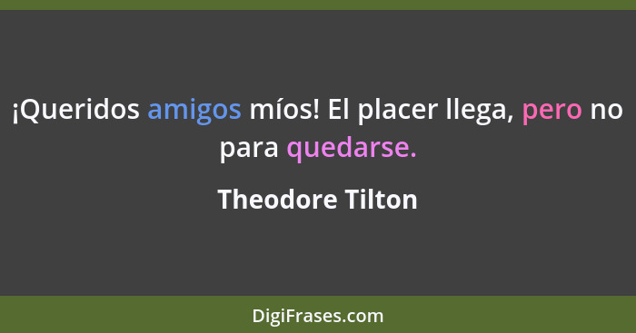 ¡Queridos amigos míos! El placer llega, pero no para quedarse.... - Theodore Tilton