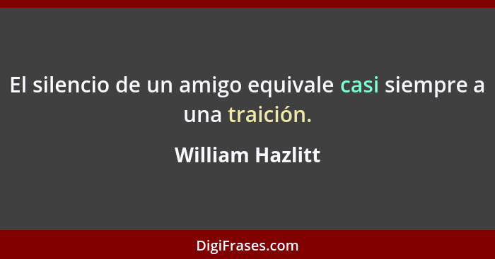 El silencio de un amigo equivale casi siempre a una traición.... - William Hazlitt