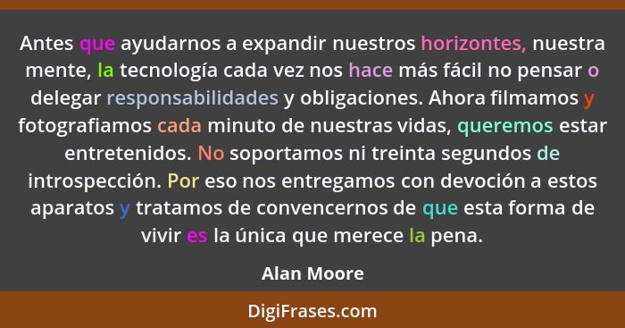 Antes que ayudarnos a expandir nuestros horizontes, nuestra mente, la tecnología cada vez nos hace más fácil no pensar o delegar responsa... - Alan Moore