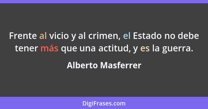 Frente al vicio y al crimen, el Estado no debe tener más que una actitud, y es la guerra.... - Alberto Masferrer