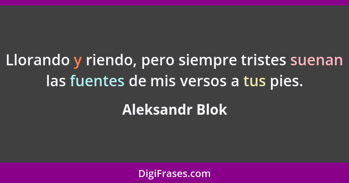 Llorando y riendo, pero siempre tristes suenan las fuentes de mis versos a tus pies.... - Aleksandr Blok