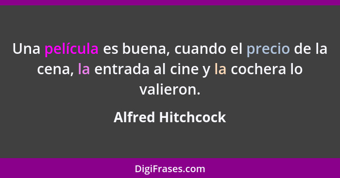 Una película es buena, cuando el precio de la cena, la entrada al cine y la cochera lo valieron.... - Alfred Hitchcock