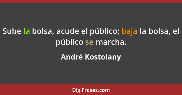 Sube la bolsa, acude el público; baja la bolsa, el público se marcha.... - André Kostolany