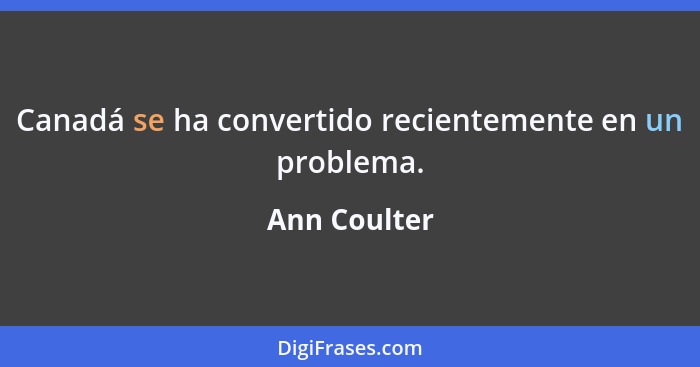 Canadá se ha convertido recientemente en un problema.... - Ann Coulter