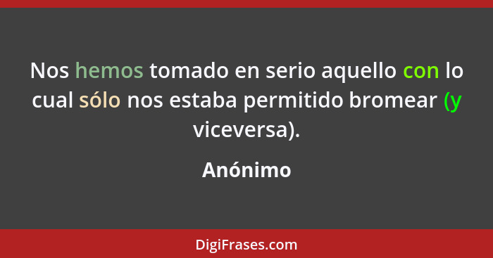 Nos hemos tomado en serio aquello con lo cual sólo nos estaba permitido bromear (y viceversa).... - Anónimo