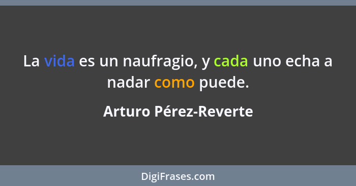 La vida es un naufragio, y cada uno echa a nadar como puede.... - Arturo Pérez-Reverte