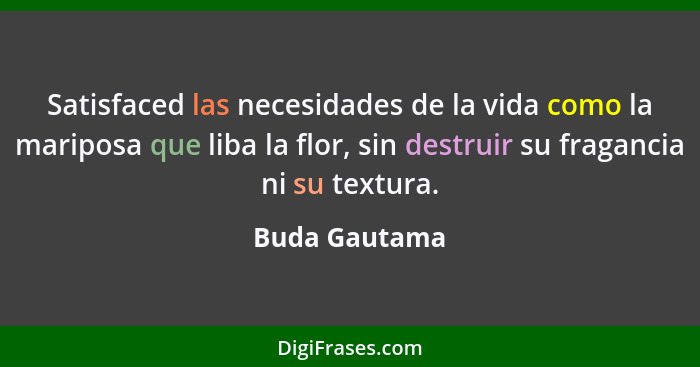 Satisfaced las necesidades de la vida como la mariposa que liba la flor, sin destruir su fragancia ni su textura.... - Buda Gautama