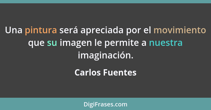 Una pintura será apreciada por el movimiento que su imagen le permite a nuestra imaginación.... - Carlos Fuentes