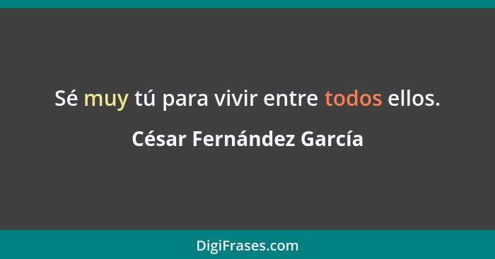 Sé muy tú para vivir entre todos ellos.... - César Fernández García