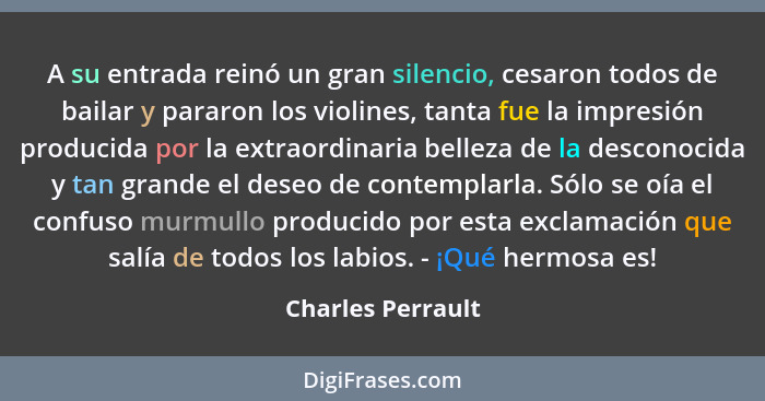 A su entrada reinó un gran silencio, cesaron todos de bailar y pararon los violines, tanta fue la impresión producida por la extrao... - Charles Perrault