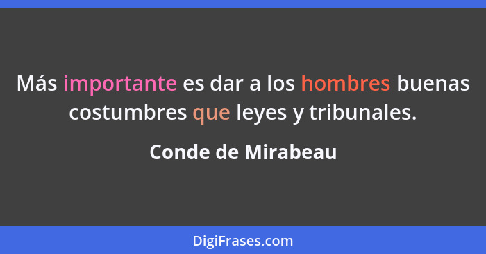 Más importante es dar a los hombres buenas costumbres que leyes y tribunales.... - Conde de Mirabeau