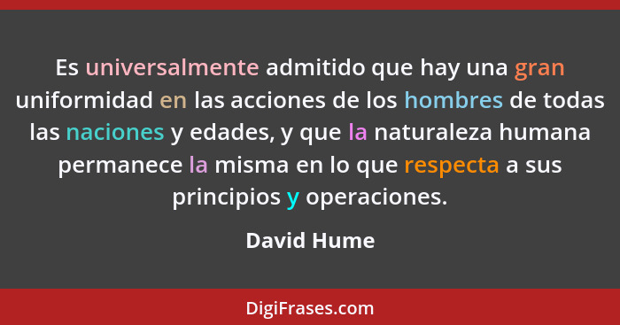 Es universalmente admitido que hay una gran uniformidad en las acciones de los hombres de todas las naciones y edades, y que la naturalez... - David Hume