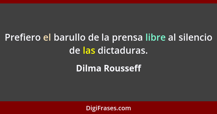 Prefiero el barullo de la prensa libre al silencio de las dictaduras.... - Dilma Rousseff