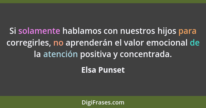 Si solamente hablamos con nuestros hijos para corregirles, no aprenderán el valor emocional de la atención positiva y concentrada.... - Elsa Punset