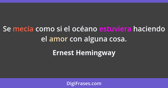 Se mecía como si el océano estuviera haciendo el amor con alguna cosa.... - Ernest Hemingway