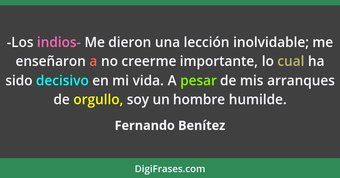 -Los indios- Me dieron una lección inolvidable; me enseñaron a no creerme importante, lo cual ha sido decisivo en mi vida. A pesar... - Fernando Benítez