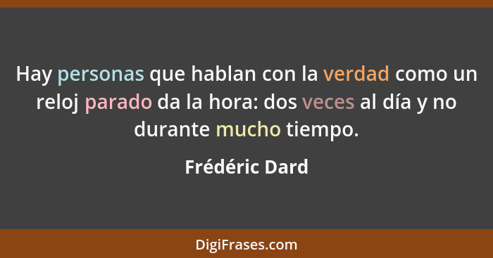 Hay personas que hablan con la verdad como un reloj parado da la hora: dos veces al día y no durante mucho tiempo.... - Frédéric Dard