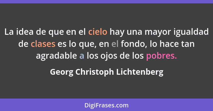 La idea de que en el cielo hay una mayor igualdad de clases es lo que, en el fondo, lo hace tan agradable a los ojos de... - Georg Christoph Lichtenberg