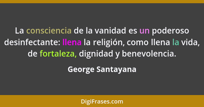 La consciencia de la vanidad es un poderoso desinfectante: llena la religión, como llena la vida, de fortaleza, dignidad y benevole... - George Santayana