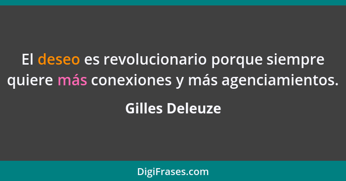 El deseo es revolucionario porque siempre quiere más conexiones y más agenciamientos.... - Gilles Deleuze