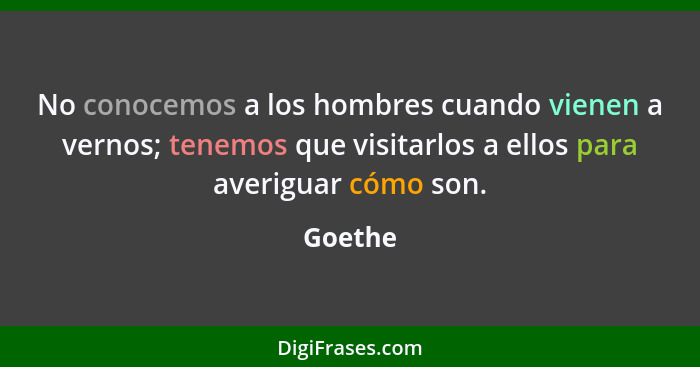 No conocemos a los hombres cuando vienen a vernos; tenemos que visitarlos a ellos para averiguar cómo son.... - Goethe