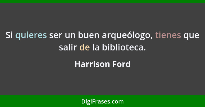 Si quieres ser un buen arqueólogo, tienes que salir de la biblioteca.... - Harrison Ford