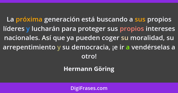 La próxima generación está buscando a sus propios líderes y lucharán para proteger sus propios intereses nacionales. Así que ya puede... - Hermann Göring