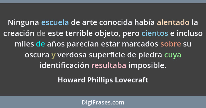 Ninguna escuela de arte conocida había alentado la creación de este terrible objeto, pero cientos e incluso miles de años... - Howard Phillips Lovecraft