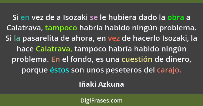 Si en vez de a Isozaki se le hubiera dado la obra a Calatrava, tampoco habría habido ningún problema. Si la pasarelita de ahora, en vez... - Iñaki Azkuna