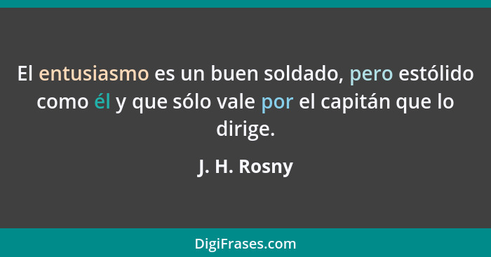 El entusiasmo es un buen soldado, pero estólido como él y que sólo vale por el capitán que lo dirige.... - J. H. Rosny