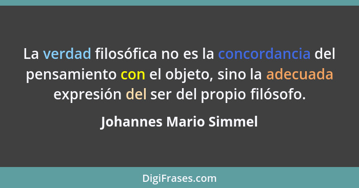 La verdad filosófica no es la concordancia del pensamiento con el objeto, sino la adecuada expresión del ser del propio filóso... - Johannes Mario Simmel