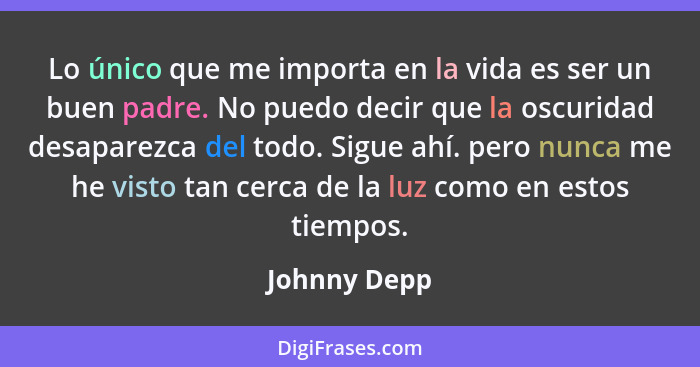 Lo único que me importa en la vida es ser un buen padre. No puedo decir que la oscuridad desaparezca del todo. Sigue ahí. pero nunca me... - Johnny Depp