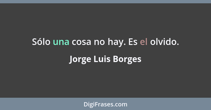 Sólo una cosa no hay. Es el olvido.... - Jorge Luis Borges