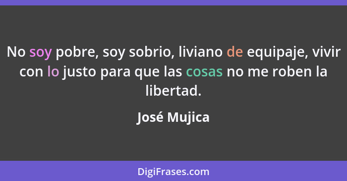 No soy pobre, soy sobrio, liviano de equipaje, vivir con lo justo para que las cosas no me roben la libertad.... - José Mujica