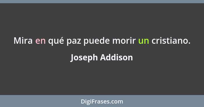 Mira en qué paz puede morir un cristiano.... - Joseph Addison