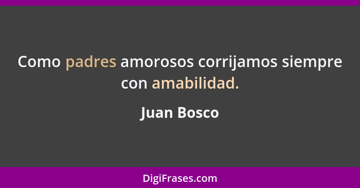 Como padres amorosos corrijamos siempre con amabilidad.... - Juan Bosco