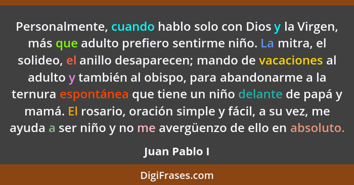 Personalmente, cuando hablo solo con Dios y la Virgen, más que adulto prefiero sentirme niño. La mitra, el solideo, el anillo desaparec... - Juan Pablo I